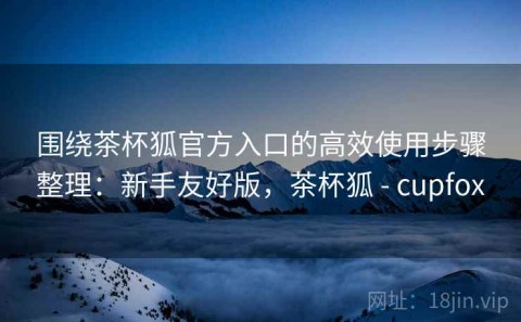 围绕茶杯狐官方入口的高效使用步骤整理：新手友好版，茶杯狐 - cupfox