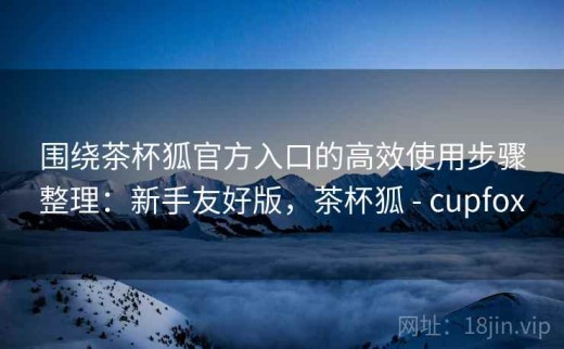 围绕茶杯狐官方入口的高效使用步骤整理：新手友好版，茶杯狐 - cupfox