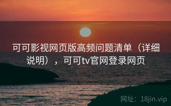 可可影视网页版高频问题清单（详细说明），可可tv官网登录网页