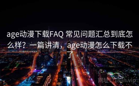 age动漫下载FAQ 常见问题汇总到底怎么样？一篇讲清，age动漫怎么下载不了