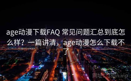 age动漫下载FAQ 常见问题汇总到底怎么样？一篇讲清，age动漫怎么下载不了