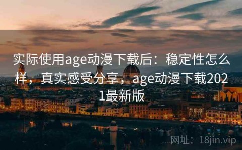 实际使用age动漫下载后：稳定性怎么样，真实感受分享，age动漫下载2021最新版
