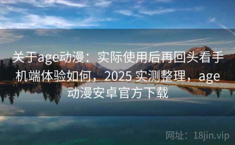关于age动漫：实际使用后再回头看手机端体验如何，2025 实测整理，age动漫安卓官方下载
