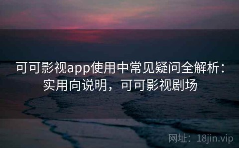 可可影视app使用中常见疑问全解析：实用向说明，可可影视剧场