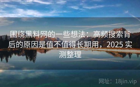 围绕黑料网的一些想法：高频搜索背后的原因是值不值得长期用，2025 实测整理