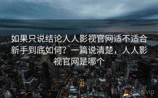 如果只说结论人人影视官网适不适合新手到底如何？一篇说清楚，人人影视官网是哪个