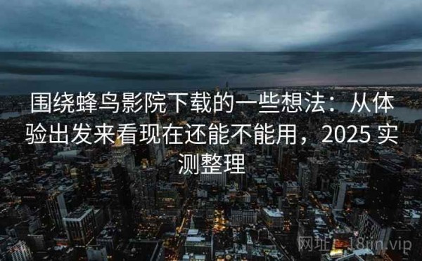 围绕蜂鸟影院下载的一些想法：从体验出发来看现在还能不能用，2025 实测整理