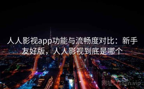 人人影视app功能与流畅度对比：新手友好版，人人影视到底是哪个