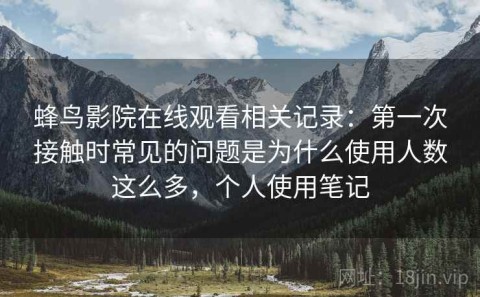 蜂鸟影院在线观看相关记录：第一次接触时常见的问题是为什么使用人数这么多，个人使用笔记