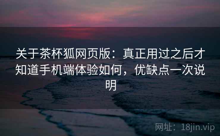 关于茶杯狐网页版：真正用过之后才知道手机端体验如何，优缺点一次说明