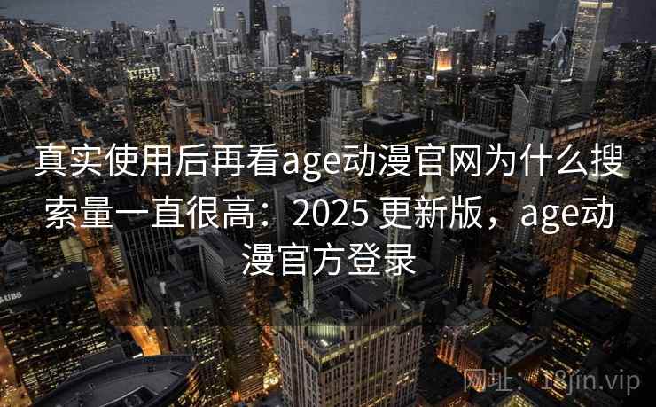 真实使用后再看age动漫官网为什么搜索量一直很高：2025 更新版，age动漫官方登录