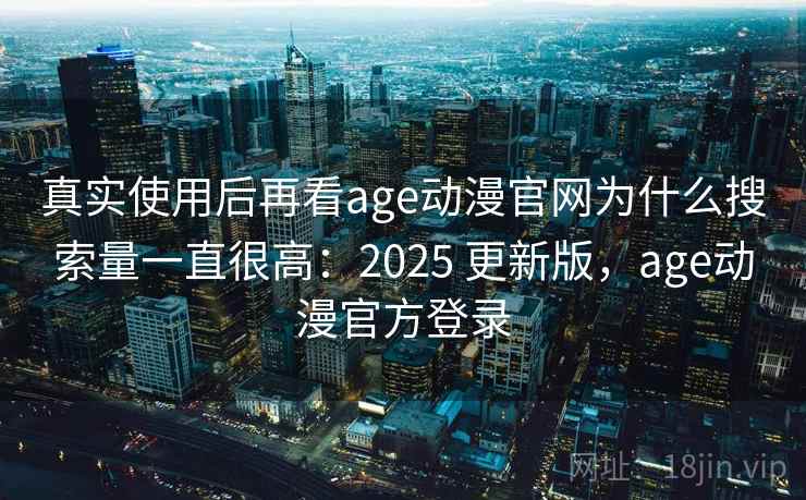真实使用后再看age动漫官网为什么搜索量一直很高：2025 更新版，age动漫官方登录