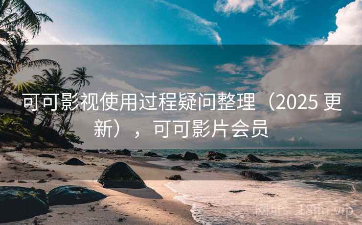 可可影视使用过程疑问整理（2025 更新），可可影片会员