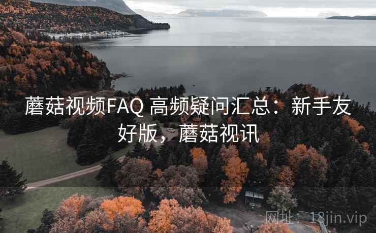 蘑菇视频FAQ 高频疑问汇总:新手友好版,蘑菇视讯 蘑菇视频FAQ 高频疑问汇总:新手友好版,蘑菇视讯