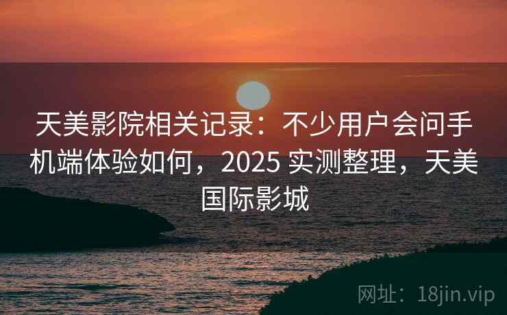 天美影院相关记录:不少用户会问手机端体验如何,2025 实测整理,天美国际影城 天美影院相关记录:不少用户会问手机端体验如何,2025 实测整理,天美国际影城