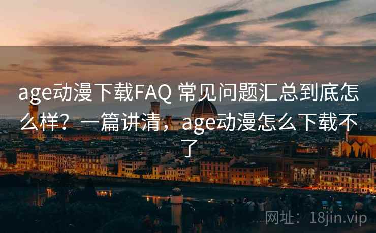 age动漫下载FAQ 常见问题汇总到底怎么样?一篇讲清,age动漫怎么下载不了 age动漫下载FAQ 常见问题汇总到底怎么样?一篇讲清,age动漫怎么下载不了