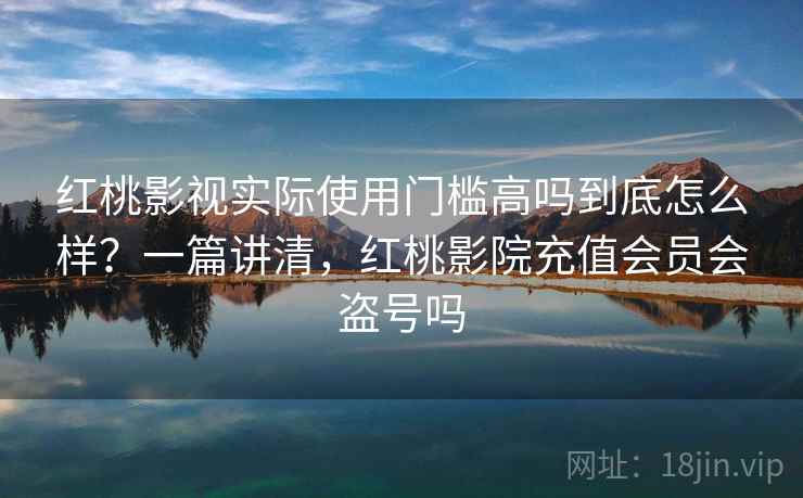红桃影视实际使用门槛高吗到底怎么样？一篇讲清，红桃影院充值会员会盗号吗