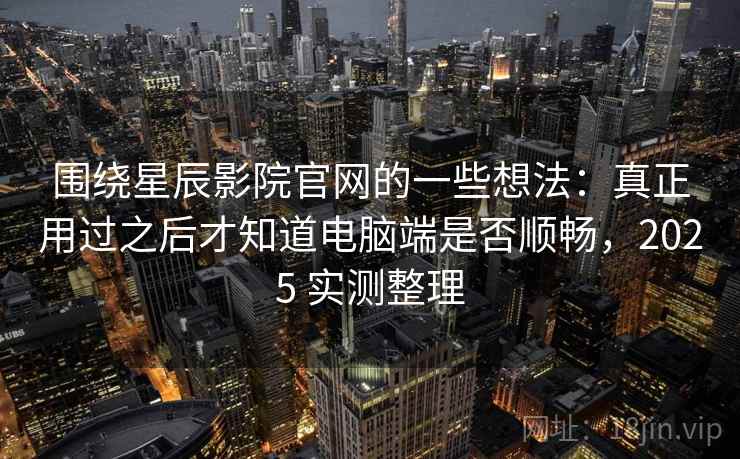 围绕星辰影院官网的一些想法：真正用过之后才知道电脑端是否顺畅，2025 实测整理