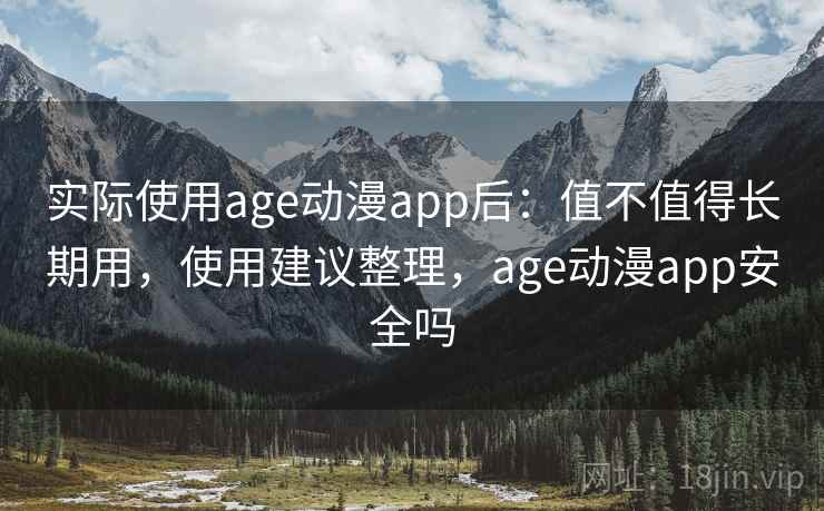实际使用age动漫app后：值不值得长期用，使用建议整理，age动漫app安全吗