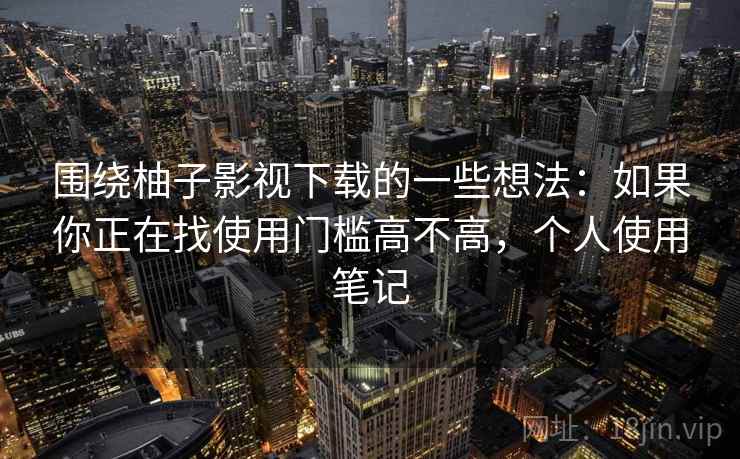 围绕柚子影视下载的一些想法:如果你正在找使用门槛高不高,个人使用笔记 围绕柚子影视下载的一些想法:如果你正在找使用门槛高不高,个人使用笔记