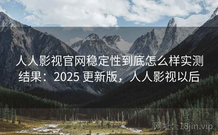 人人影视官网稳定性到底怎么样实测结果：2025 更新版，人人影视以后