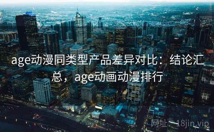 age动漫同类型产品差异对比：结论汇总，age动画动漫排行