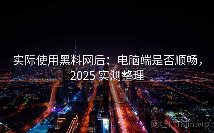 实际使用黑料网后：电脑端是否顺畅，2025 实测整理