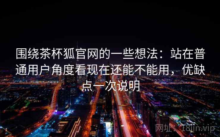 围绕茶杯狐官网的一些想法:站在普通用户角度看现在还能不能用,优缺点一次说明 围绕茶杯狐官网的一些想法:站在普通用户角度看现在还能不能用,优缺点一次说明
