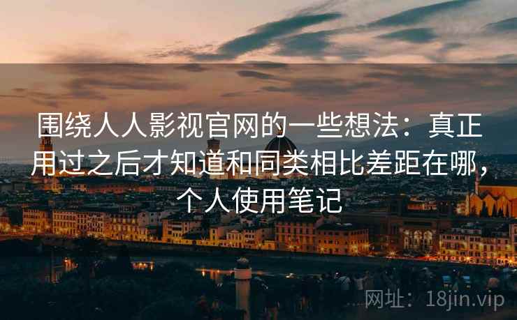 围绕人人影视官网的一些想法：真正用过之后才知道和同类相比差距在哪，个人使用笔记