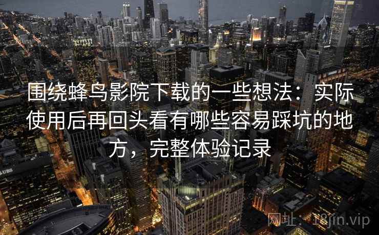 围绕蜂鸟影院下载的一些想法：实际使用后再回头看有哪些容易踩坑的地方，完整体验记录