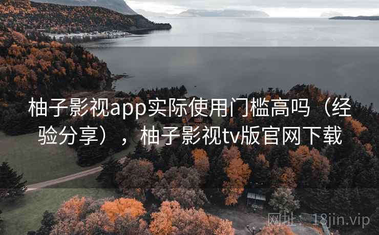 柚子影视app实际使用门槛高吗（经验分享），柚子影视tv版官网下载