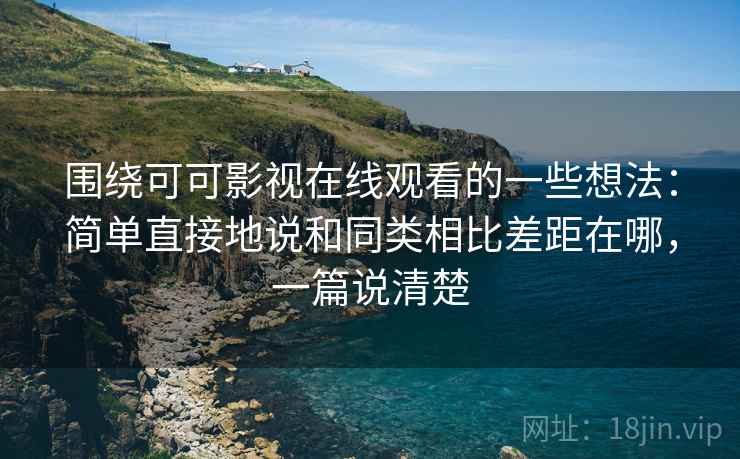 围绕可可影视在线观看的一些想法:简单直接地说和同类相比差距在哪,一篇说清楚 围绕可可影视在线观看的一些想法:简单直接地说和同类相比差距在哪,一篇说清楚