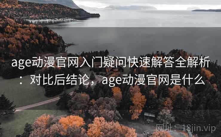 age动漫官网入门疑问快速解答全解析：对比后结论，age动漫官网是什么