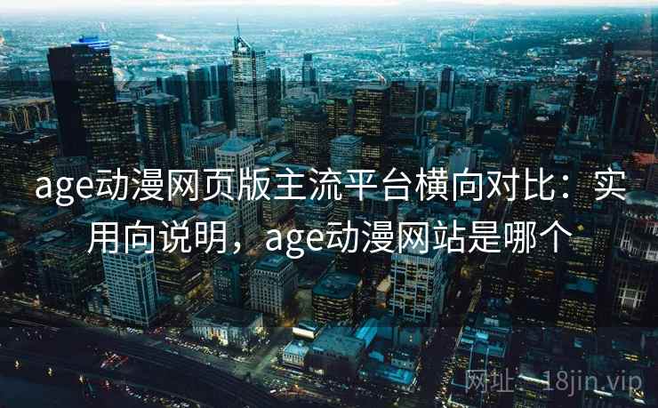 age动漫网页版主流平台横向对比：实用向说明，age动漫网站是哪个