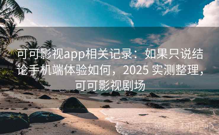 可可影视app相关记录:如果只说结论手机端体验如何,2025 实测整理,可可影视剧场 可可影视app相关记录:如果只说结论手机端体验如何,2025 实测整理,可可影视剧场