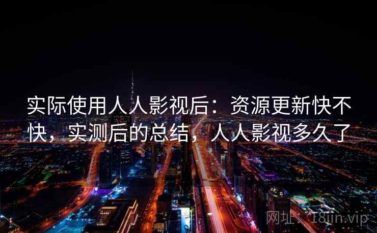 实际使用人人影视后：资源更新快不快，实测后的总结，人人影视多久了