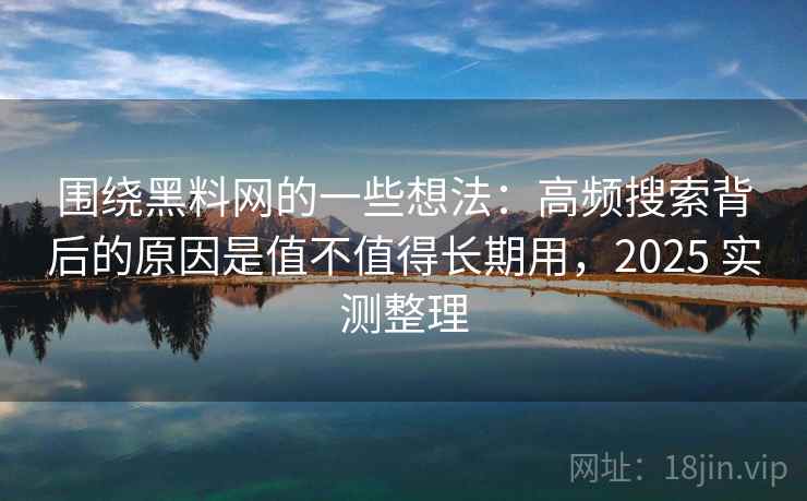 围绕黑料网的一些想法：高频搜索背后的原因是值不值得长期用，2025 实测整理