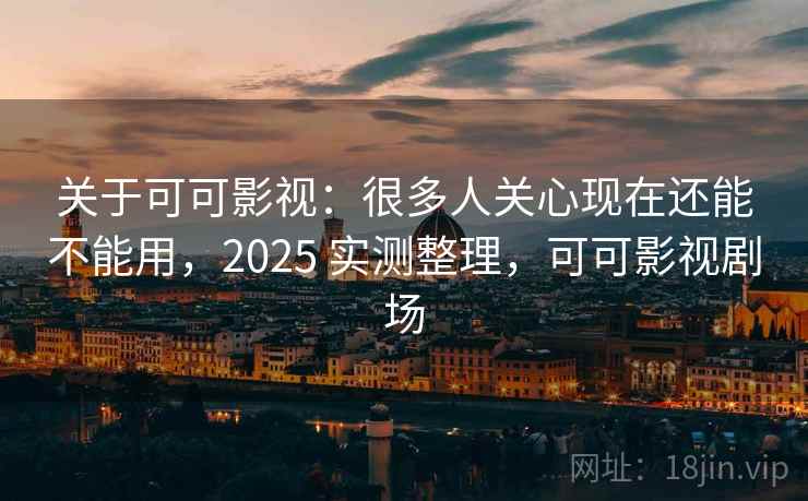 关于可可影视：很多人关心现在还能不能用，2025 实测整理，可可影视剧场