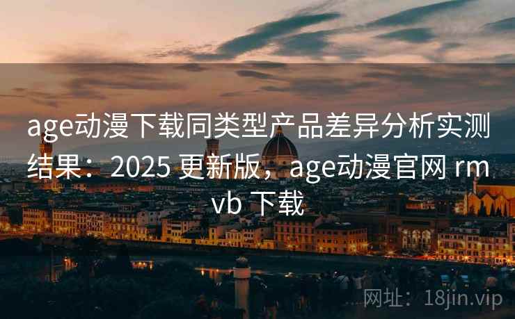 age动漫下载同类型产品差异分析实测结果：2025 更新版，age动漫官网 rmvb 下载