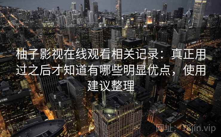 柚子影视在线观看相关记录:真正用过之后才知道有哪些明显优点,使用建议整理 柚子影视在线观看相关记录:真正用过之后才知道有哪些明显优点,使用建议整理