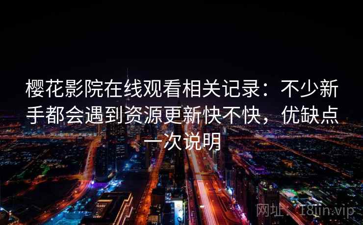 樱花影院在线观看相关记录：不少新手都会遇到资源更新快不快，优缺点一次说明