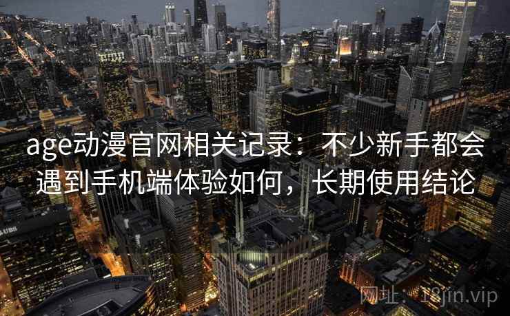 age动漫官网相关记录：不少新手都会遇到手机端体验如何，长期使用结论
