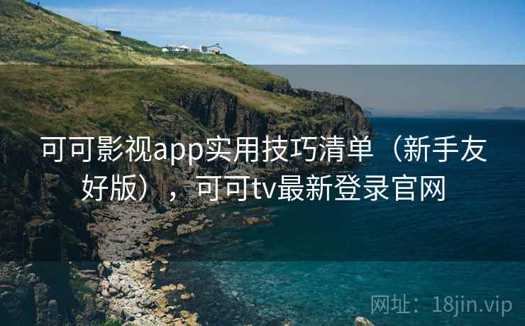 可可影视app实用技巧清单(新手友好版),可可tv最新登录官网 可可影视app实用技巧清单(新手友好版),可可tv最新登录官网