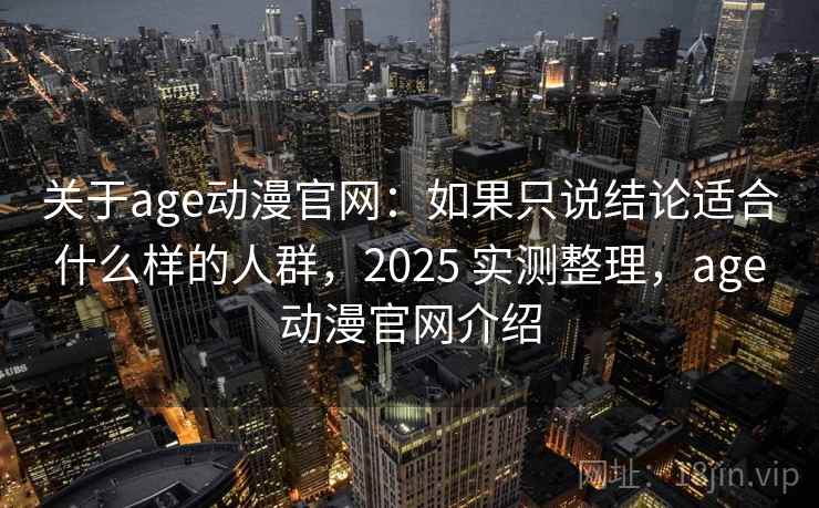 关于age动漫官网：如果只说结论适合什么样的人群，2025 实测整理，age动漫官网介绍