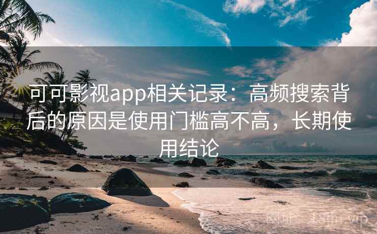 可可影视app相关记录：高频搜索背后的原因是使用门槛高不高，长期使用结论