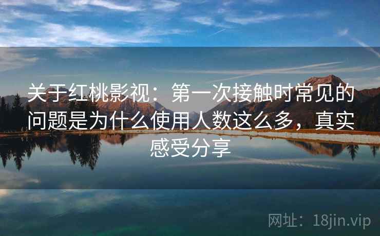 关于红桃影视：第一次接触时常见的问题是为什么使用人数这么多，真实感受分享