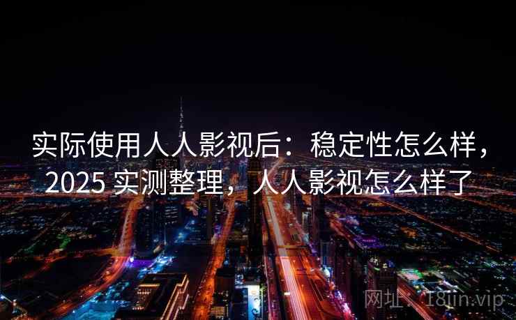 实际使用人人影视后：稳定性怎么样，2025 实测整理，人人影视怎么样了