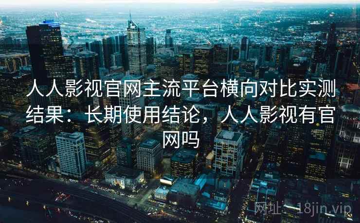 人人影视官网主流平台横向对比实测结果:长期使用结论,人人影视有官网吗 人人影视官网主流平台横向对比实测结果:长期使用结论,人人影视有官网吗