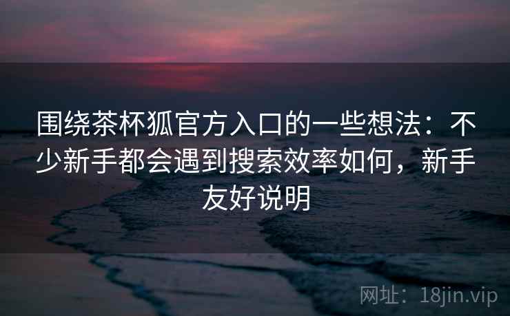 围绕茶杯狐官方入口的一些想法：不少新手都会遇到搜索效率如何，新手友好说明