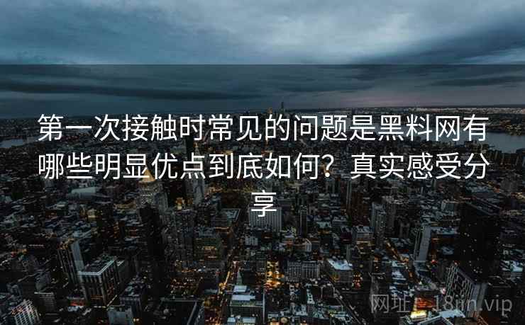 第一次接触时常见的问题是黑料网有哪些明显优点到底如何?真实感受分享 第一次接触时常见的问题是黑料网有哪些明显优点到底如何?真实感受分享